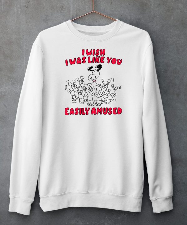 I Wish I Was Like You Easily Amused Shirt6