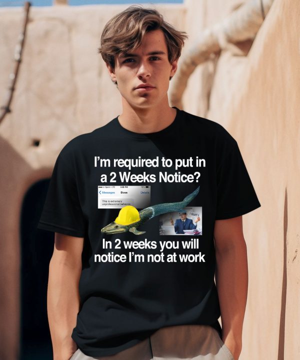 Im Required To Put In A 2 Weeks Notice In 2 Weeks You Will Notice Im Not At Work Shirt