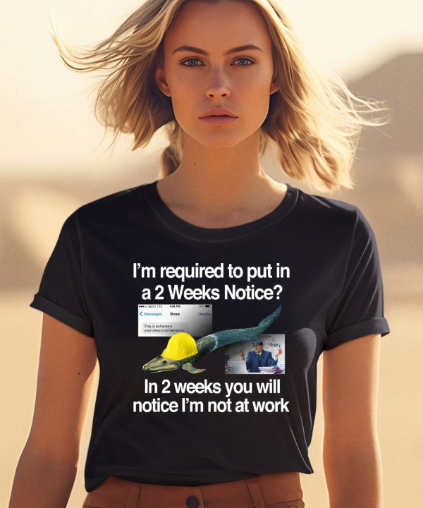 Im Required To Put In A 2 Weeks Notice In 2 Weeks You Will Notice Im Not At Work Shirt0