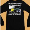 Im Required To Put In A 2 Weeks Notice In 2 Weeks You Will Notice Im Not At Work Shirt6