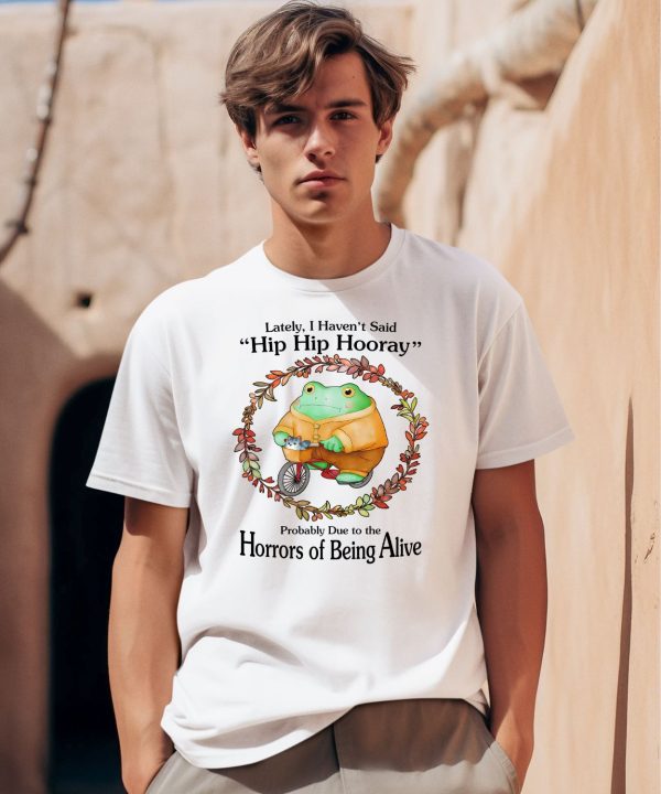 Lately I Havent Said Hip Hip Hooray Probably Due To The Horrors Of Being Alive Shirt0