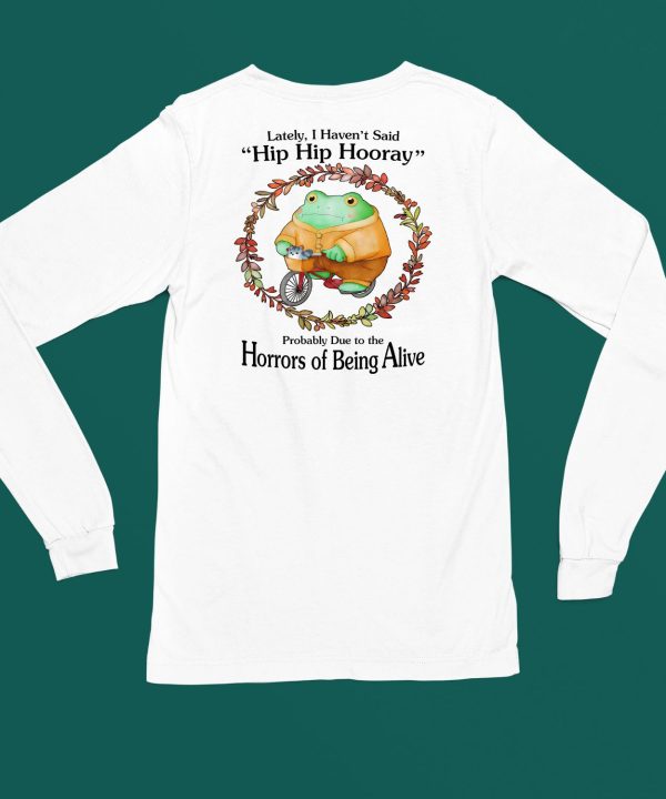 Lately I Havent Said Hip Hip Hooray Probably Due To The Horrors Of Being Alive Shirt4