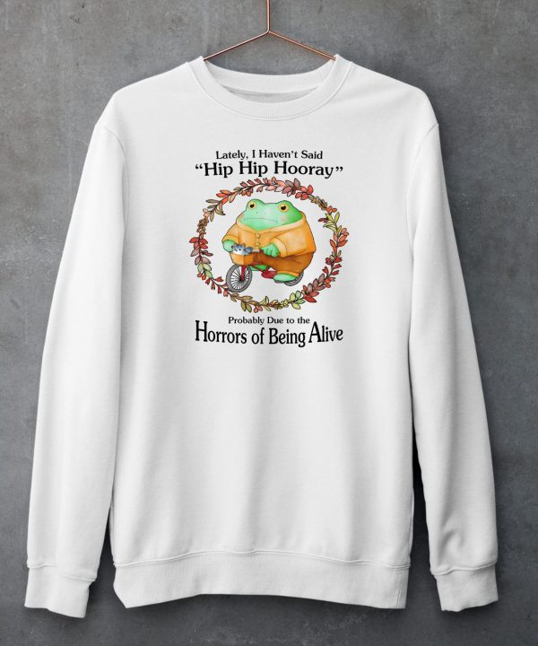 Lately I Havent Said Hip Hip Hooray Probably Due To The Horrors Of Being Alive Shirt6