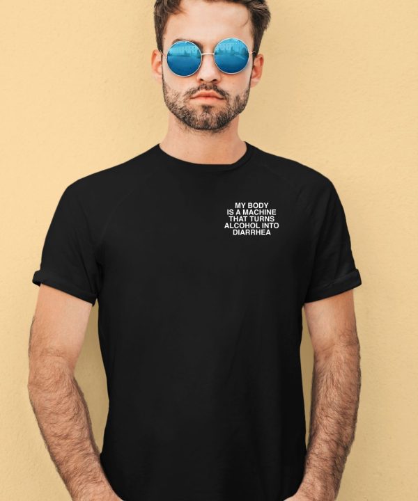 My Body Is A Machine That Turns Alcohol Into Diarrhea Assholes Live Forever Shirt4