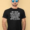 My Dick Has Led Me To Places I Wouldnt Even Go With A Gun Shirt4