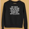 My Dick Has Led Me To Places I Wouldnt Even Go With A Gun Shirt5