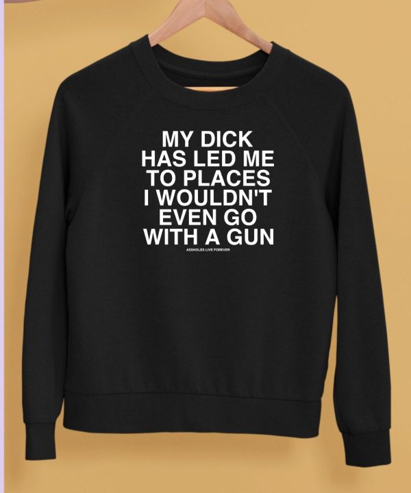 My Dick Has Led Me To Places I Wouldnt Even Go With A Gun Shirt5