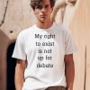 My Right To Exist Is Not Up For Debate Shirt0