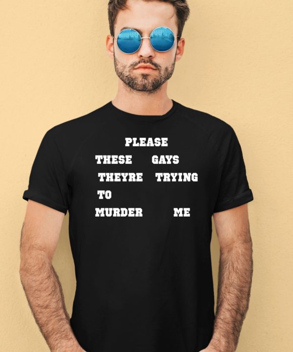 Please These Gays Theyre Trying To Murder Me Shirt4