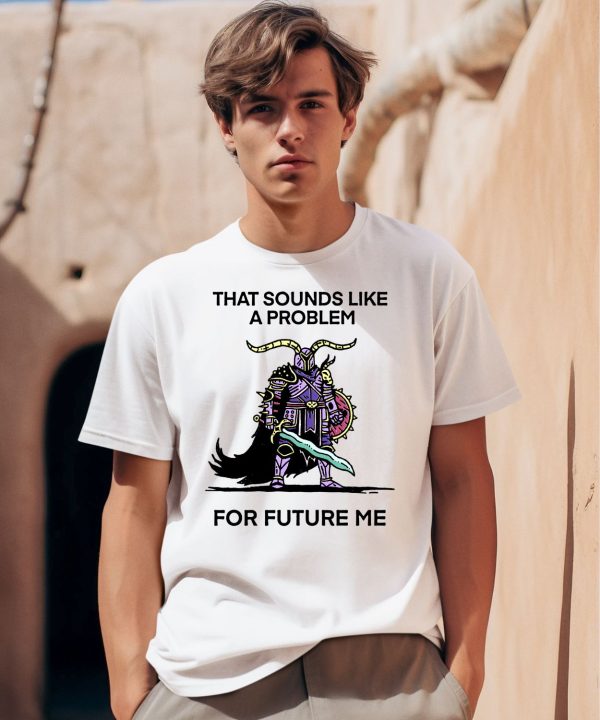 That Sounds Like A Problem For Future Me Shirt0