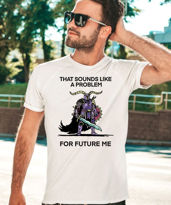 That Sounds Like A Problem For Future Me Shirt5