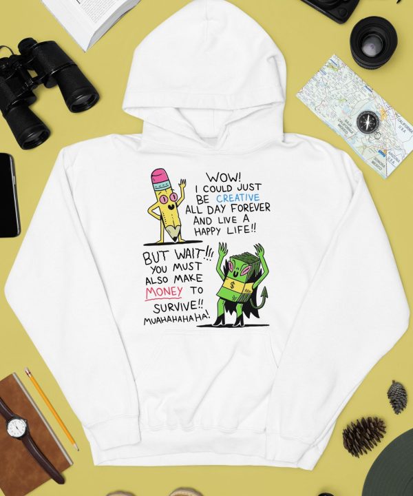 Wow I Could Just Be Creative All Day Forever And Live A Happy Life But Wait You Must Also Make Money To Survive Shirt2