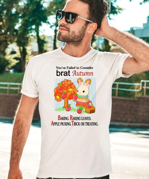 Youve Failed To Consider Brat Autumn Baking Raking Leaves Apple Picking Trick Or Treating Shirt5